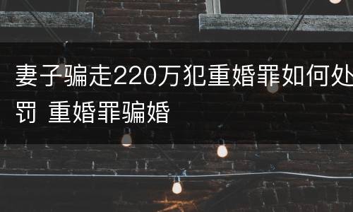 妻子骗走220万犯重婚罪如何处罚 重婚罪骗婚