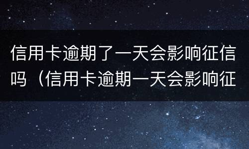信用卡逾期了一天会影响征信吗（信用卡逾期一天会影响征信吗工商）