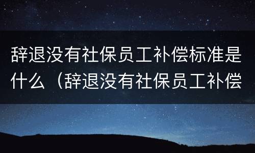 辞退没有社保员工补偿标准是什么（辞退没有社保员工补偿标准是什么呢）