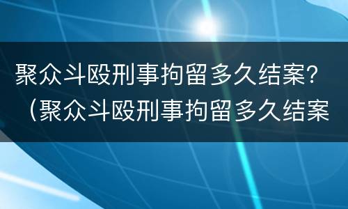 聚众斗殴刑事拘留多久结案？（聚众斗殴刑事拘留多久结案）