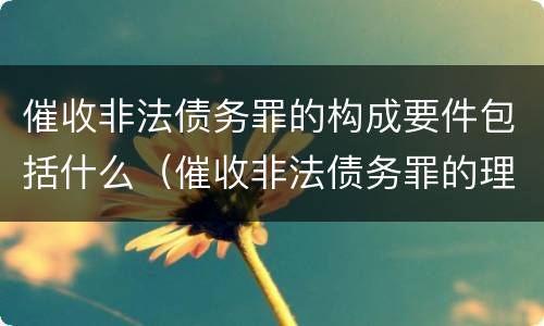 催收非法债务罪的构成要件包括什么（催收非法债务罪的理解与适用）