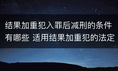 结果加重犯入罪后减刑的条件有哪些 适用结果加重犯的法定刑