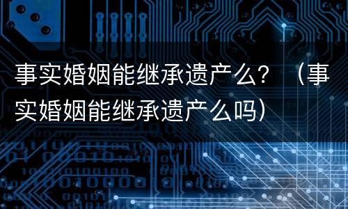 事实婚姻能继承遗产么？（事实婚姻能继承遗产么吗）