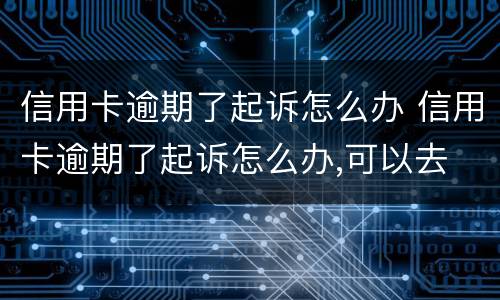 信用卡逾期了起诉怎么办 信用卡逾期了起诉怎么办,可以去