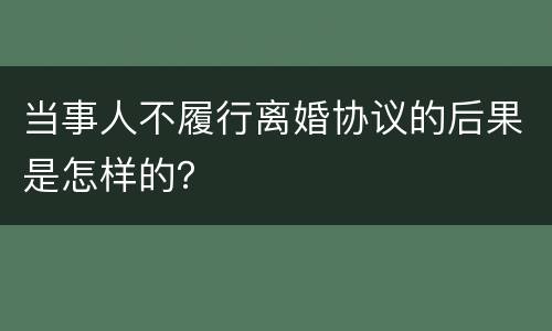 当事人不履行离婚协议的后果是怎样的？