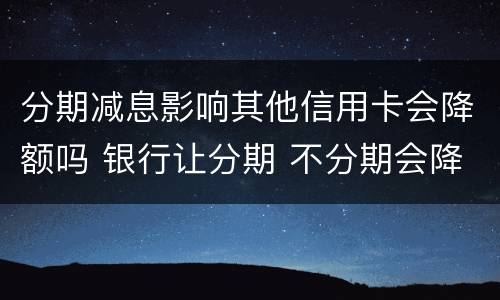 分期减息影响其他信用卡会降额吗 银行让分期 不分期会降额?