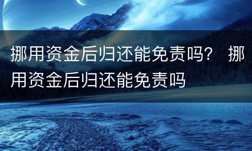挪用资金后归还能免责吗？ 挪用资金后归还能免责吗
