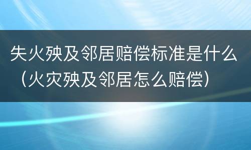 失火殃及邻居赔偿标准是什么（火灾殃及邻居怎么赔偿）