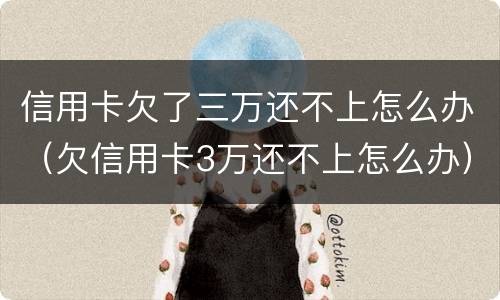信用卡欠了三万还不上怎么办（欠信用卡3万还不上怎么办）