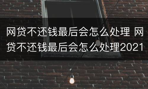 网贷不还钱最后会怎么处理 网贷不还钱最后会怎么处理2021