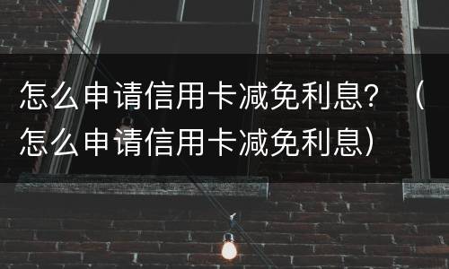 怎么申请信用卡减免利息？（怎么申请信用卡减免利息）