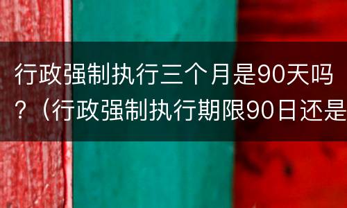 行政强制执行三个月是90天吗?（行政强制执行期限90日还是180日）