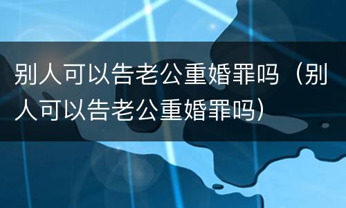 别人可以告老公重婚罪吗（别人可以告老公重婚罪吗）