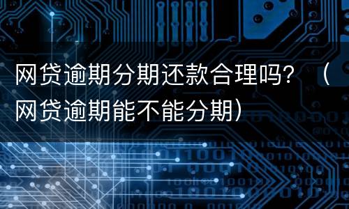 网贷逾期分期还款合理吗？（网贷逾期能不能分期）