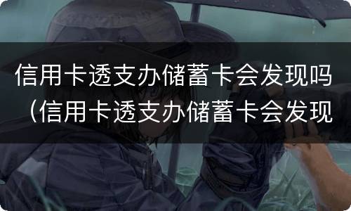 信用卡透支办储蓄卡会发现吗（信用卡透支办储蓄卡会发现吗安全吗）