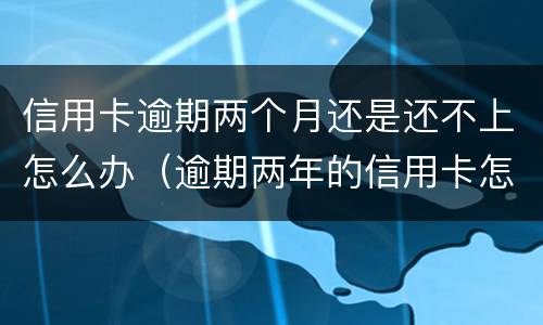 信用卡逾期两个月还是还不上怎么办（逾期两年的信用卡怎么还）
