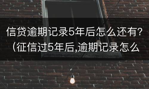 信贷逾期记录5年后怎么还有？（征信过5年后,逾期记录怎么还在呢?）