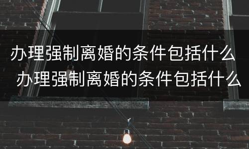 办理强制离婚的条件包括什么 办理强制离婚的条件包括什么呢