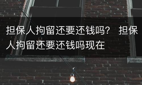 担保人拘留还要还钱吗？ 担保人拘留还要还钱吗现在