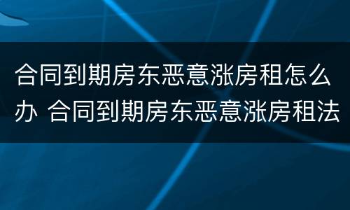 合同到期房东恶意涨房租怎么办 合同到期房东恶意涨房租法律