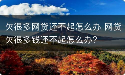 欠很多网贷还不起怎么办 网贷欠很多钱还不起怎么办?