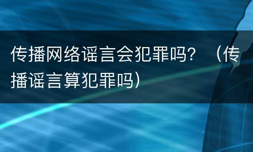 传播网络谣言会犯罪吗？（传播谣言算犯罪吗）