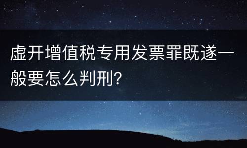 虚开增值税专用发票罪既遂一般要怎么判刑？