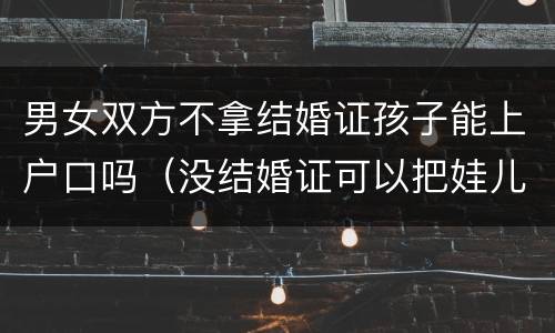 男女双方不拿结婚证孩子能上户口吗（没结婚证可以把娃儿上男方户口吗）