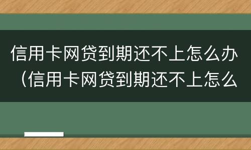 信用卡网贷到期还不上怎么办（信用卡网贷到期还不上怎么办呢）