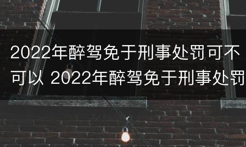 2022年醉驾免于刑事处罚可不可以 2022年醉驾免于刑事处罚可不可以减刑