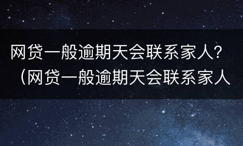 网贷一般逾期天会联系家人？（网贷一般逾期天会联系家人还款吗）