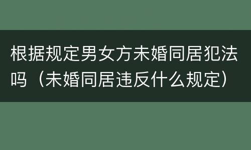 根据规定男女方未婚同居犯法吗（未婚同居违反什么规定）