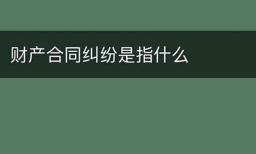财产合同纠纷是指什么