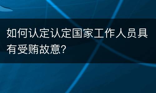 如何认定认定国家工作人员具有受贿故意？