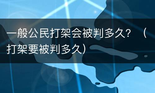 一般公民打架会被判多久？（打架要被判多久）