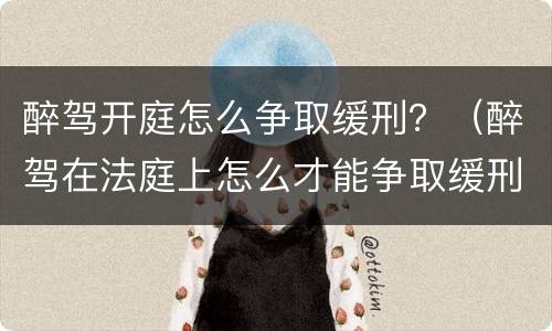醉驾开庭怎么争取缓刑？（醉驾在法庭上怎么才能争取缓刑）