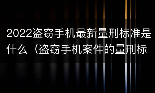 2022盗窃手机最新量刑标准是什么（盗窃手机案件的量刑标准2021）