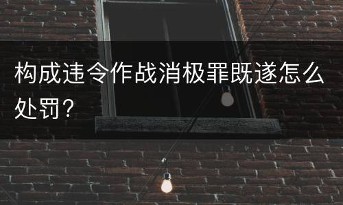 构成违令作战消极罪既遂怎么处罚?