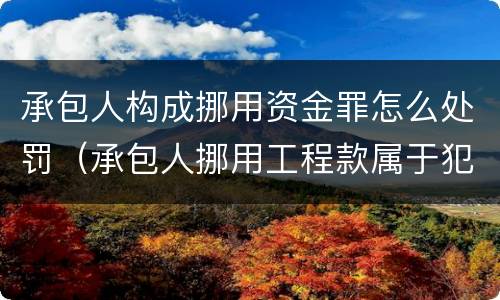 承包人构成挪用资金罪怎么处罚（承包人挪用工程款属于犯罪嘛）