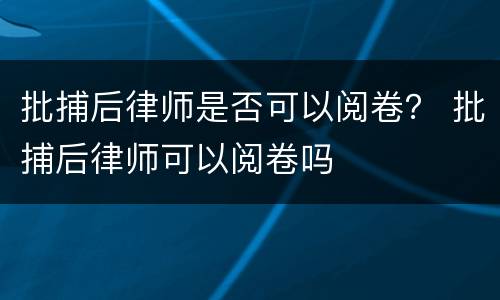 批捕后律师是否可以阅卷？ 批捕后律师可以阅卷吗