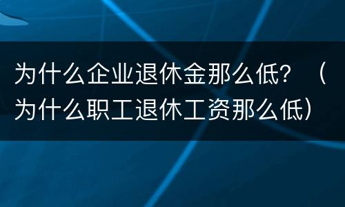 为什么企业退休金那么低？（为什么职工退休工资那么低）