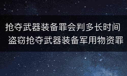抢夺武器装备罪会判多长时间 盗窃抢夺武器装备军用物资罪