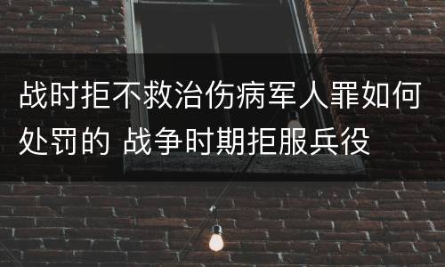 战时拒不救治伤病军人罪如何处罚的 战争时期拒服兵役