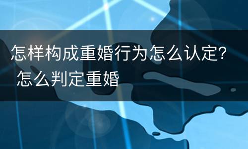 怎样构成重婚行为怎么认定？ 怎么判定重婚