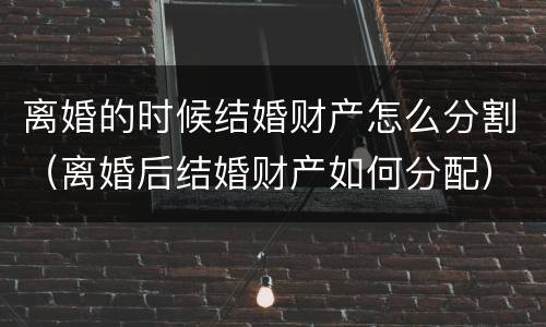 离婚的时候结婚财产怎么分割（离婚后结婚财产如何分配）