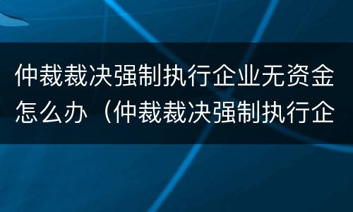 仲裁裁决强制执行企业无资金怎么办（仲裁裁决强制执行企业无资金怎么办理）