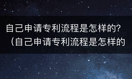自己申请专利流程是怎样的？（自己申请专利流程是怎样的）