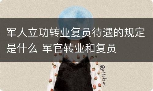 军人立功转业复员待遇的规定是什么 军官转业和复员