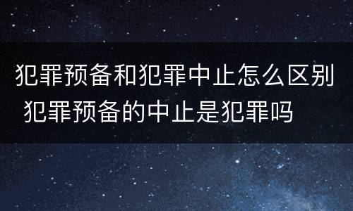 犯罪预备和犯罪中止怎么区别 犯罪预备的中止是犯罪吗