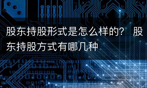股东持股形式是怎么样的？ 股东持股方式有哪几种